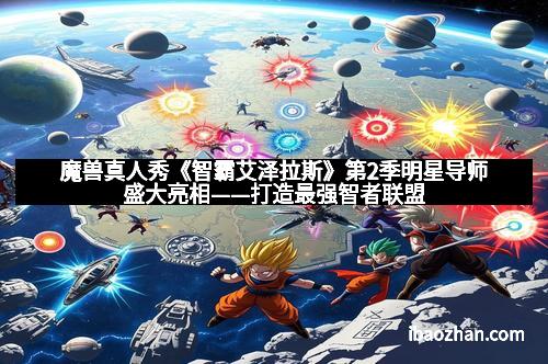 魔兽真人秀《智霸艾泽拉斯》第2季明星导师盛大亮相——打造最强智者联盟