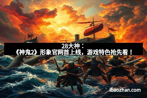 28大神：《神鬼2》形象官网首上线，游戏特色抢先看！