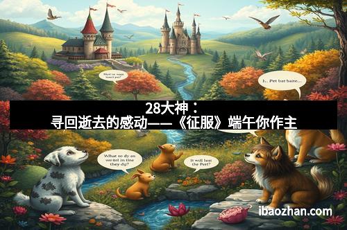 28大神：寻回逝去的感动——《征服》端午你作主